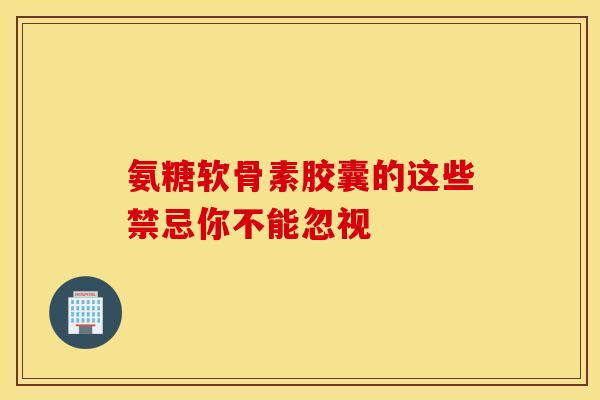 氨糖软骨素胶囊的这些禁忌你不能忽视