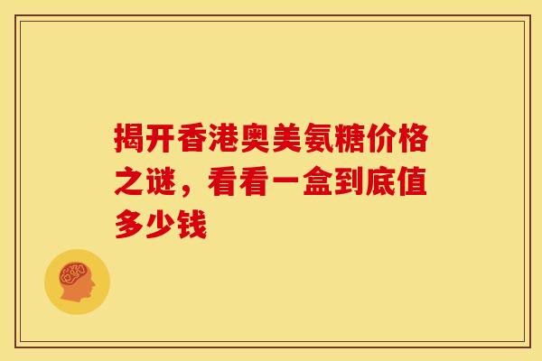 揭开香港奥美氨糖价格之谜，看看一盒到底值多少钱