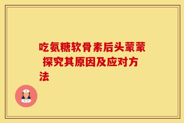 吃氨糖软骨素后头蒙蒙 探究其原因及应对方法