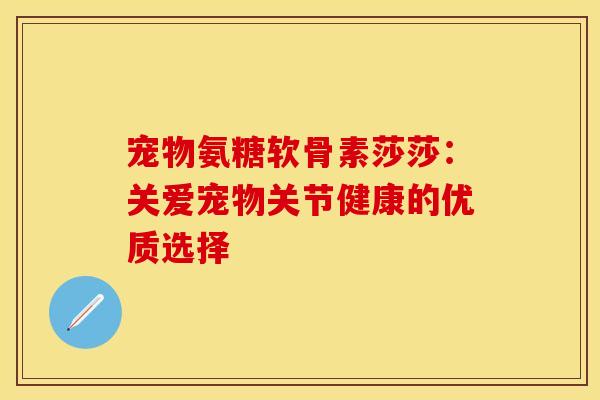 宠物氨糖软骨素莎莎:关爱宠物关节健康的优质选择 宠物氨糖软骨素莎莎:关爱宠物关节健康的优质选择