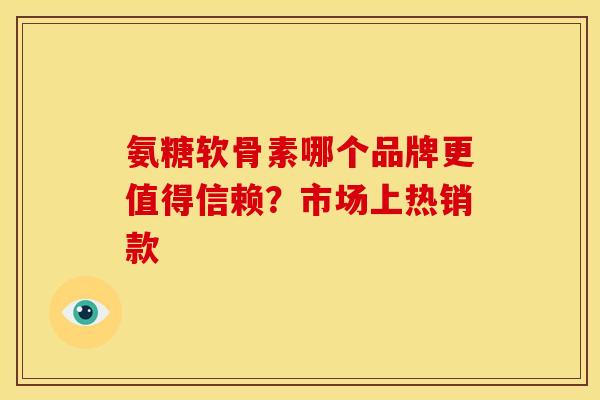 氨糖软骨素哪个品牌更值得信赖?市场上热销款 氨糖软骨素哪个品牌更值得信赖?市场上热销款