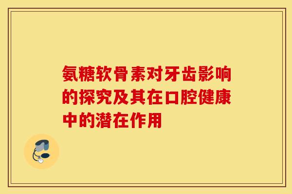 氨糖软骨素对牙齿影响的探究及其在口腔健康中的潜在作用