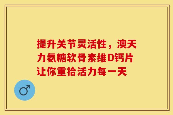 提升关节灵活性,澳天力氨糖软骨素维D钙片让你重拾活力每一天 提升关节灵活性,澳天力氨糖软骨素维D钙片让你重拾活力每一天