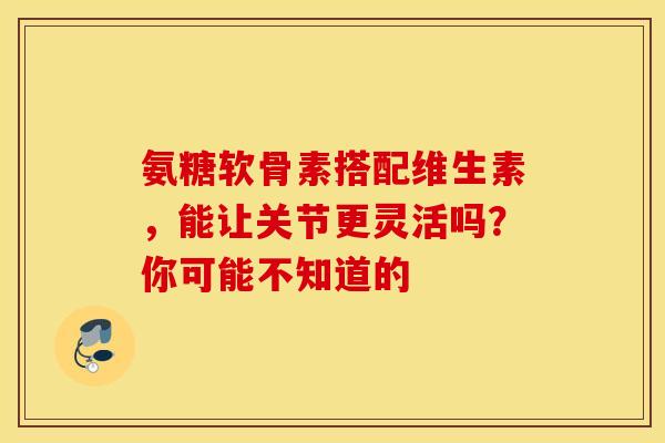 氨糖软骨素搭配维生素,能让关节更灵活吗?你可能不知道的 氨糖软骨素搭配维生素,能让关节更灵活吗?你可能不知道的