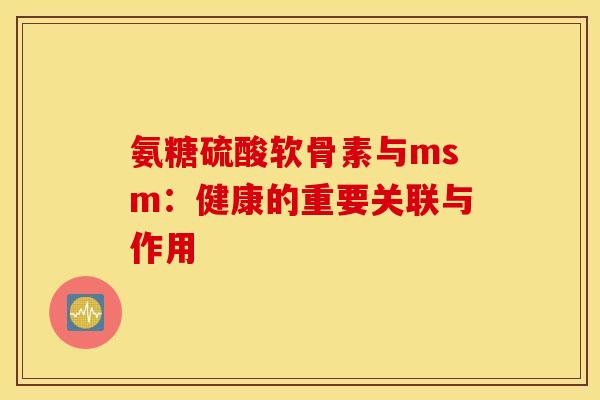 氨糖硫酸软骨素与msm：健康的重要关联与作用