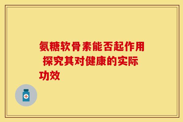 氨糖软骨素能否起作用 探究其对健康的实际功效