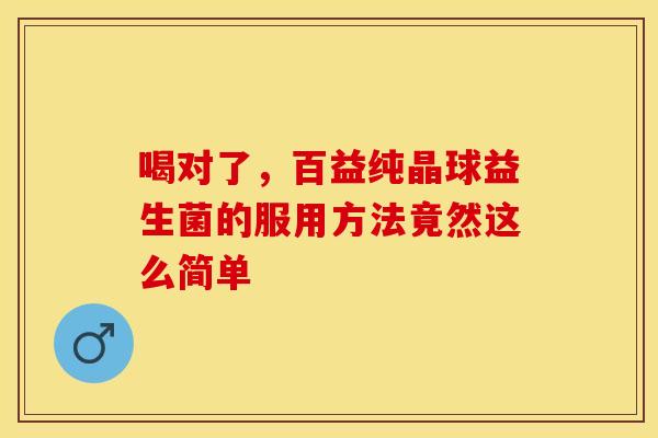 喝对了，百益纯晶球益生菌的服用方法竟然这么简单