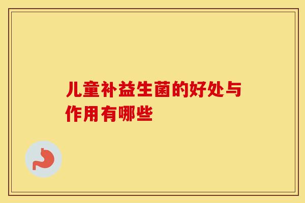 儿童补益生菌的好处与作用有哪些