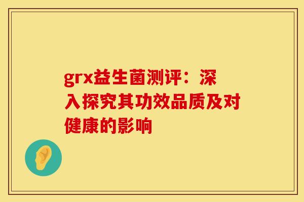 grx益生菌测评：深入探究其功效品质及对健康的影响