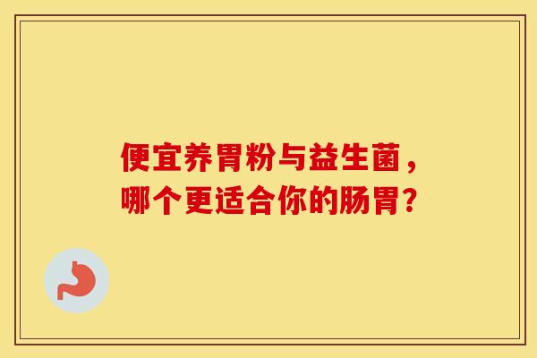 便宜养胃粉与益生菌,哪个更适合你的肠胃? 便宜养胃粉与益生菌,哪个更适合你的肠胃?