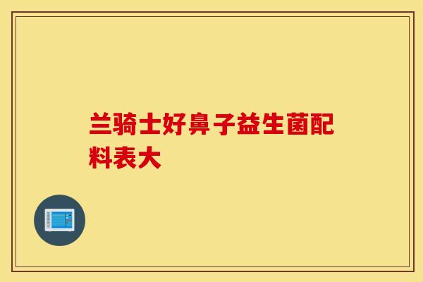 兰骑士好鼻子益生菌配料表大 兰骑士好鼻子益生菌配料表大