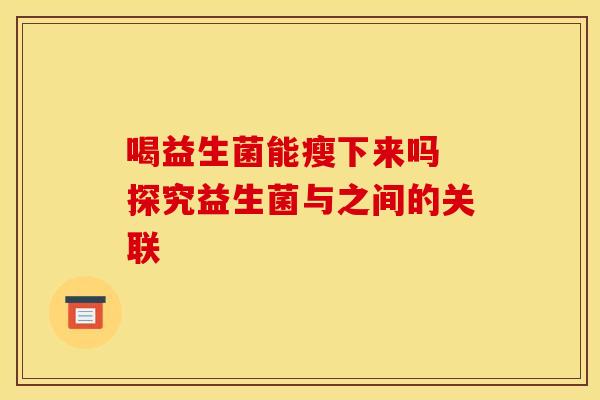 喝益生菌能瘦下来吗 探究益生菌与之间的关联 喝益生菌能瘦下来吗 探究益生菌与之间的关联