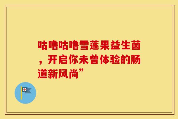 咕噜咕噜雪莲果益生菌，开启你未曾体验的肠道新风尚”