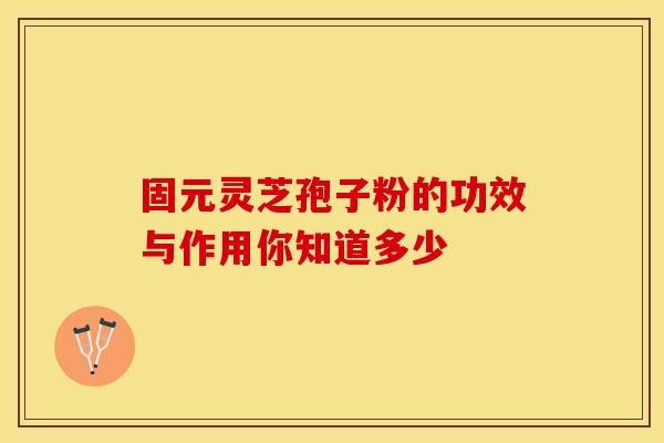 固元灵芝孢子粉的功效与作用你知道多少