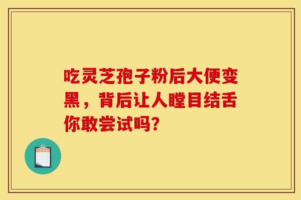 吃灵芝孢子粉后大便变黑，背后让人瞠目结舌你敢尝试吗？