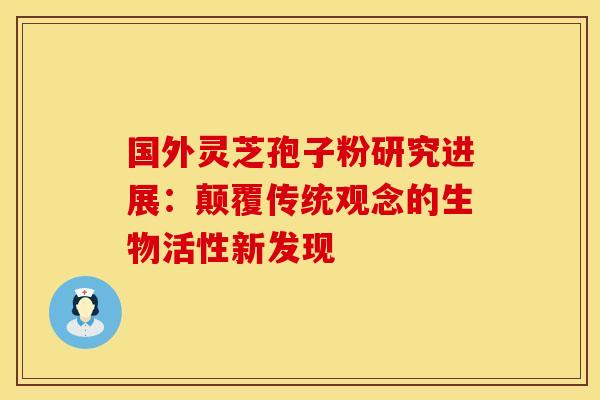 国外灵芝孢子粉研究进展：颠覆传统观念的生物活性新发现
