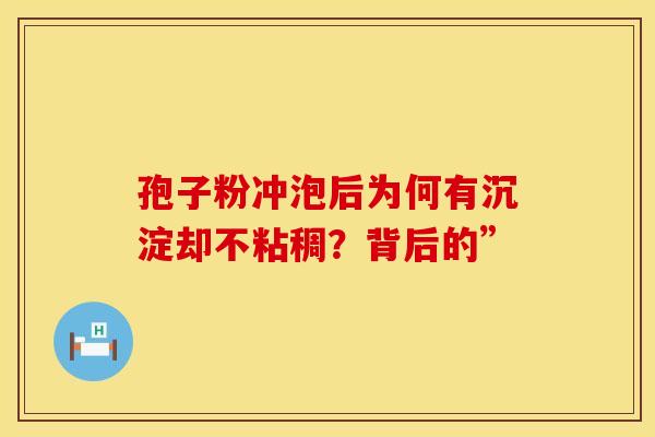 孢子粉冲泡后为何有沉淀却不粘稠？背后的”