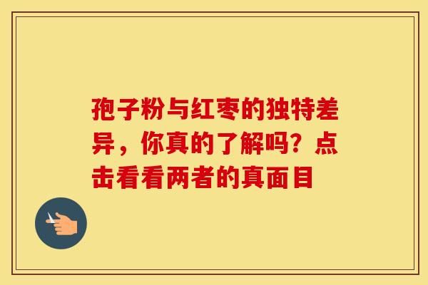 孢子粉与红枣的独特差异，你真的了解吗？点击看看两者的真面目