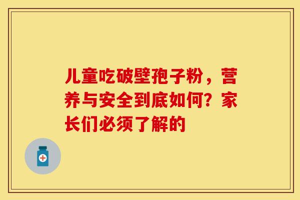 儿童吃破壁孢子粉，营养与安全到底如何？家长们必须了解的
