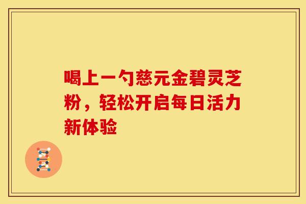 喝上一勺慈元金碧灵芝粉，轻松开启每日活力新体验