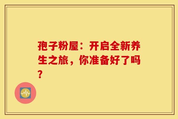 孢子粉屋：开启全新养生之旅，你准备好了吗？