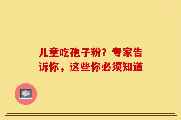 儿童吃孢子粉？专家告诉你，这些你必须知道