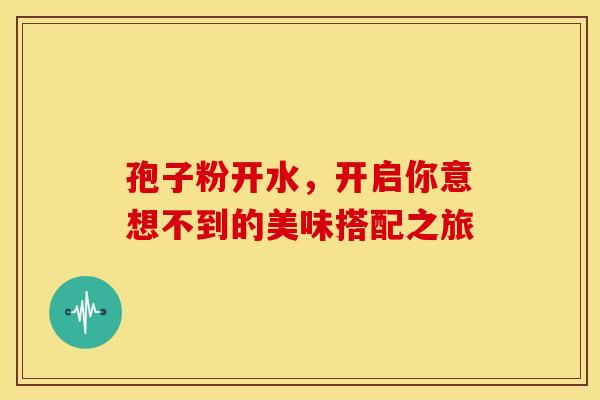 孢子粉开水，开启你意想不到的美味搭配之旅