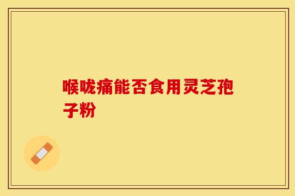 喉咙痛能否食用灵芝孢子粉
