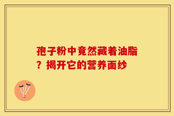 孢子粉中竟然藏着油脂？揭开它的营养面纱