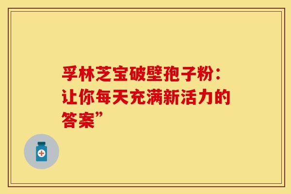 孚林芝宝破壁孢子粉：让你每天充满新活力的答案”