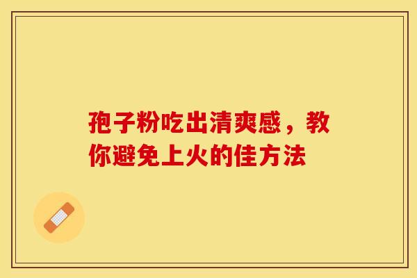 孢子粉吃出清爽感，教你避免上火的佳方法