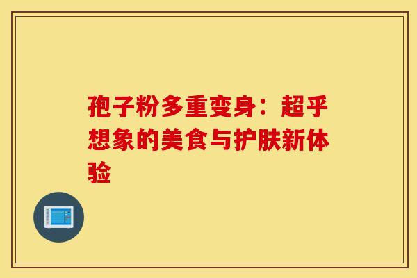孢子粉多重变身：超乎想象的美食与护肤新体验