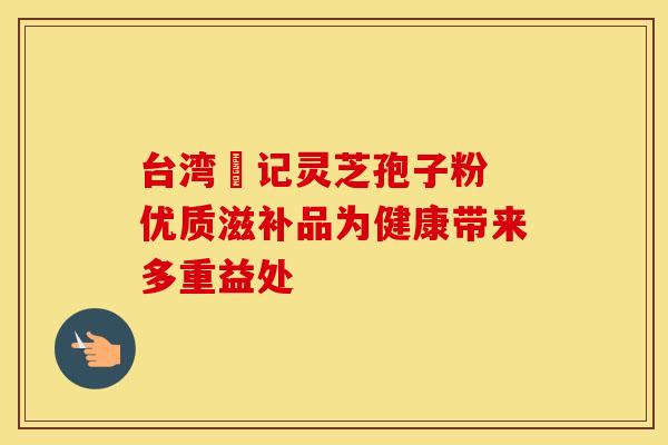 台湾哖记灵芝孢子粉 优质滋补品为健康带来多重益处