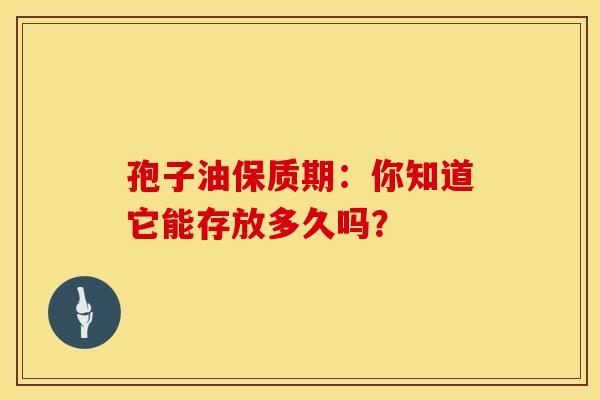 孢子油保质期：你知道它能存放多久吗？