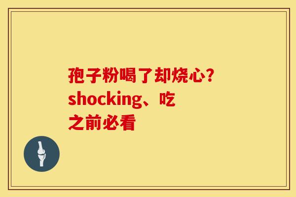 孢子粉喝了却烧心？ shocking、吃之前必看