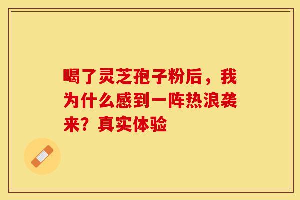 喝了灵芝孢子粉后，我为什么感到一阵热浪袭来？真实体验