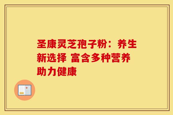 圣康灵芝孢子粉：养生新选择 富含多种营养助力健康