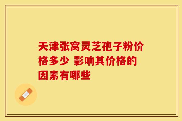天津张窝灵芝孢子粉价格多少 影响其价格的因素有哪些