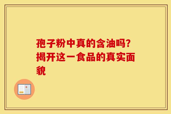 孢子粉中真的含油吗?揭开这一食品的真实面貌 孢子粉中真的含油吗?揭开这一食品的真实面貌