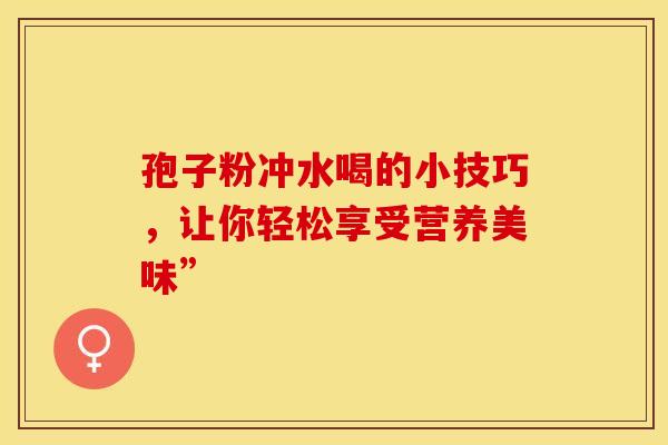 孢子粉冲水喝的小技巧，让你轻松享受营养美味”