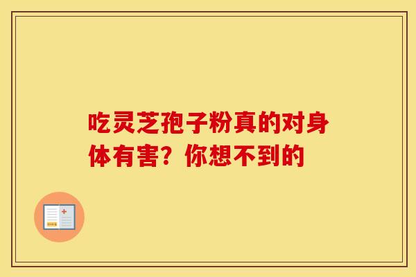 吃灵芝孢子粉真的对身体有害？你想不到的
