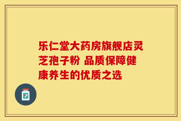 乐仁堂大药房旗舰店灵芝孢子粉 品质保障健康养生的优质之选