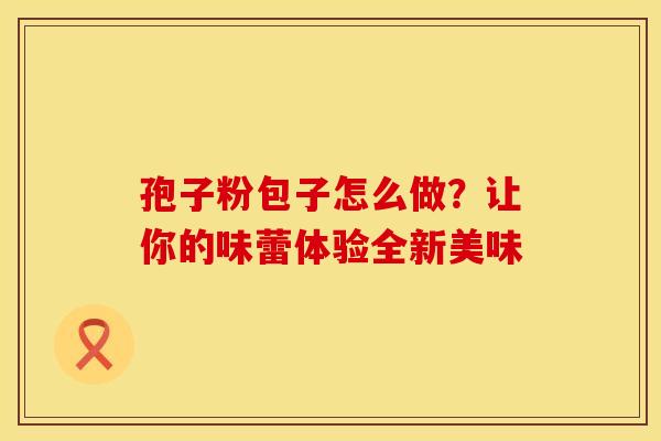 孢子粉包子怎么做？让你的味蕾体验全新美味
