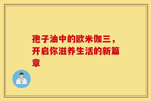 孢子油中的欧米伽三，开启你滋养生活的新篇章