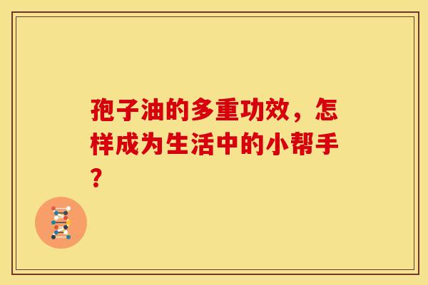 孢子油的多重功效，怎样成为生活中的小帮手？