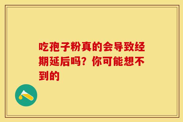 吃孢子粉真的会导致经期延后吗？你可能想不到的