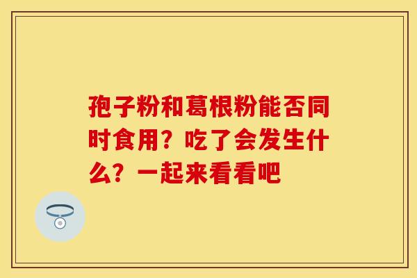 孢子粉和葛根粉能否同时食用？吃了会发生什么？一起来看看吧