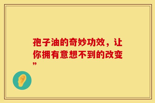 孢子油的奇妙功效，让你拥有意想不到的改变”