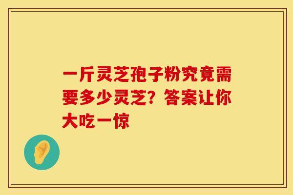 一斤灵芝孢子粉究竟需要多少灵芝？答案让你大吃一惊