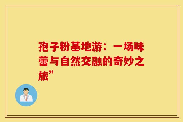 孢子粉基地游：一场味蕾与自然交融的奇妙之旅”